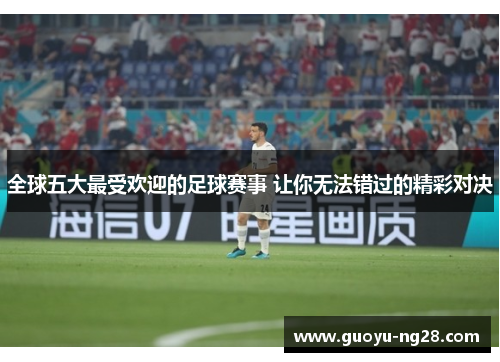 全球五大最受欢迎的足球赛事 让你无法错过的精彩对决 全球五大最受欢迎的足球赛事 让你无法错过的精彩对决
