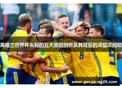 英格兰世界杯失利的五大原因剖析及其背后的深层次问题 英格兰世界杯失利的五大原因剖析及其背后的深层次问题