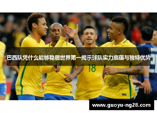 巴西队凭什么能够稳居世界第一揭示球队实力底蕴与独特优势