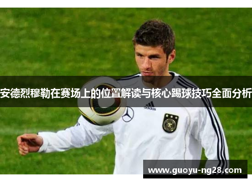 安德烈穆勒在赛场上的位置解读与核心踢球技巧全面分析