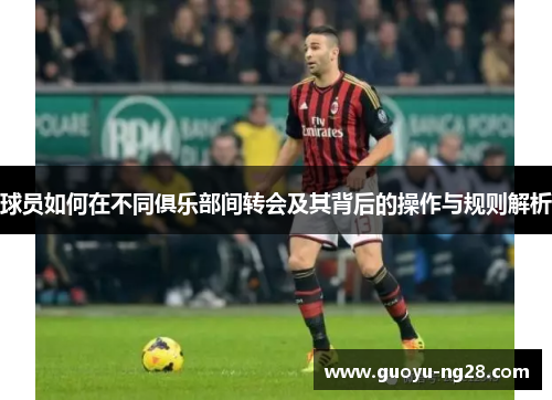 球员如何在不同俱乐部间转会及其背后的操作与规则解析