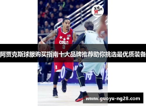 阿贾克斯球服购买指南十大品牌推荐助你挑选最优质装备