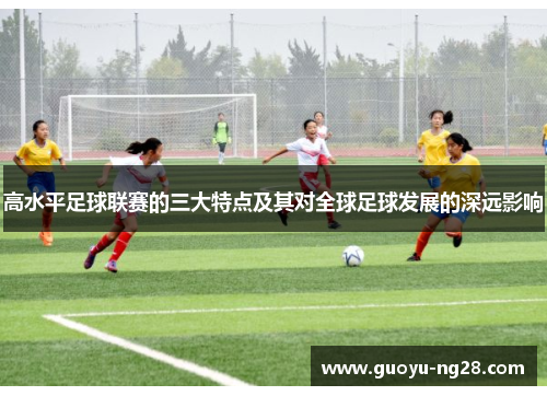 高水平足球联赛的三大特点及其对全球足球发展的深远影响