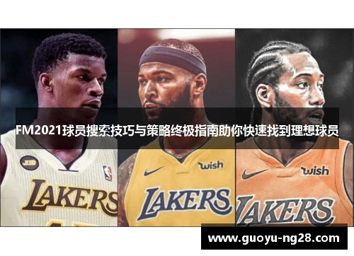FM2021球员搜索技巧与策略终极指南助你快速找到理想球员 FM2021球员搜索技巧与策略终极指南助你快速找到理想球员