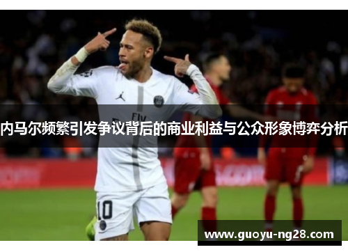 内马尔频繁引发争议背后的商业利益与公众形象博弈分析