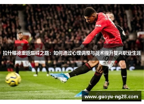 拉什福德重返巅峰之路：如何通过心理调整与战术提升复兴职业生涯