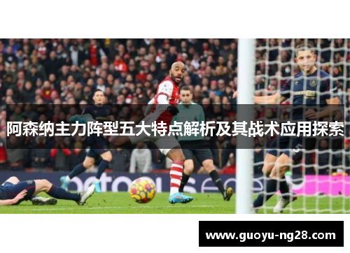 阿森纳主力阵型五大特点解析及其战术应用探索 阿森纳主力阵型五大特点解析及其战术应用探索