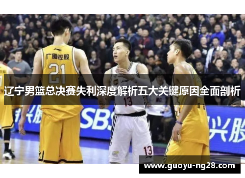 辽宁男篮总决赛失利深度解析五大关键原因全面剖析