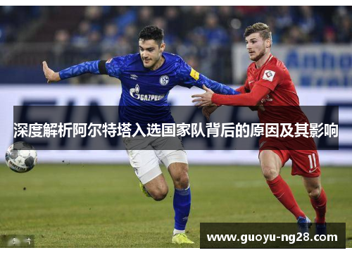 深度解析阿尔特塔入选国家队背后的原因及其影响