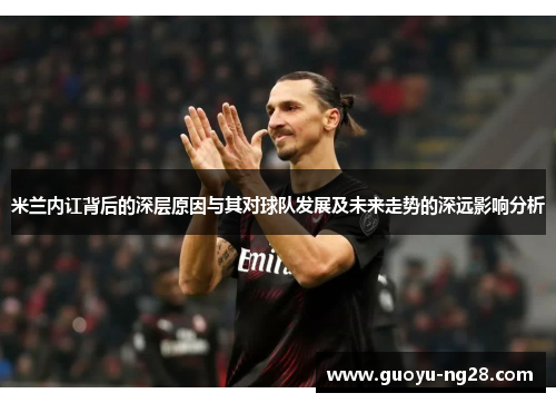 米兰内讧背后的深层原因与其对球队发展及未来走势的深远影响分析 米兰内讧背后的深层原因与其对球队发展及未来走势的深远影响分析