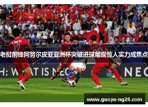 老挝前锋阿努尔皮亚亚洲杯突破进球展现惊人实力成焦点