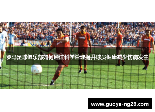 罗马足球俱乐部如何通过科学管理提升球员健康减少伤病发生