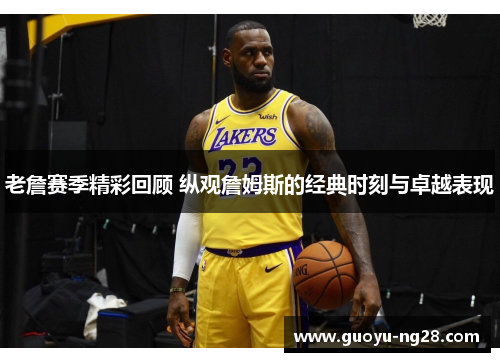 老詹赛季精彩回顾 纵观詹姆斯的经典时刻与卓越表现 老詹赛季精彩回顾 纵观詹姆斯的经典时刻与卓越表现