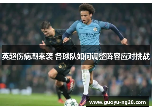 英超伤病潮来袭 各球队如何调整阵容应对挑战 英超伤病潮来袭 各球队如何调整阵容应对挑战