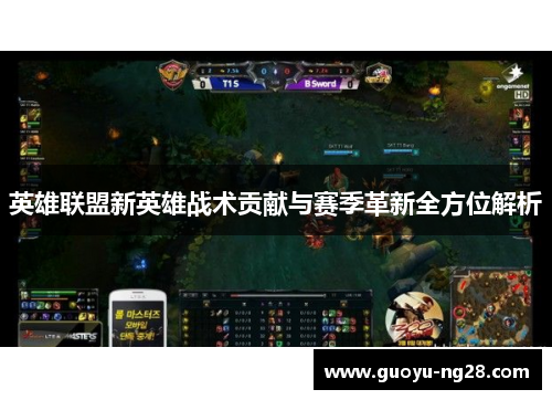 英雄联盟新英雄战术贡献与赛季革新全方位解析 英雄联盟新英雄战术贡献与赛季革新全方位解析