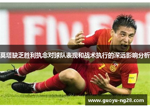 莫塔缺乏胜利执念对球队表现和战术执行的深远影响分析