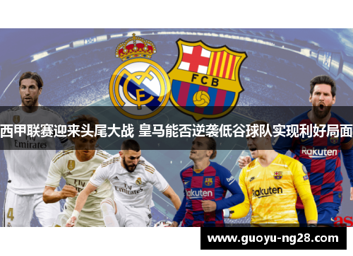 西甲联赛迎来头尾大战 皇马能否逆袭低谷球队实现利好局面 西甲联赛迎来头尾大战 皇马能否逆袭低谷球队实现利好局面