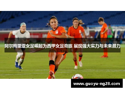 阿尔梅里亚女足崛起为西甲女足劲旅 展现强大实力与未来潜力 阿尔梅里亚女足崛起为西甲女足劲旅 展现强大实力与未来潜力