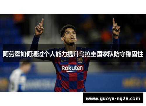阿劳霍如何通过个人能力提升乌拉圭国家队防守稳固性 阿劳霍如何通过个人能力提升乌拉圭国家队防守稳固性