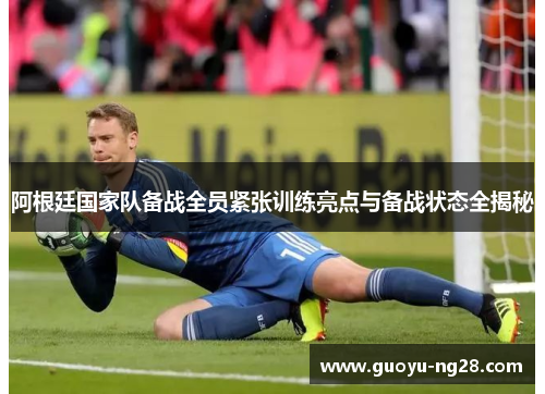 阿根廷国家队备战全员紧张训练亮点与备战状态全揭秘