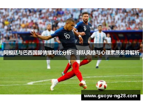 阿根廷与巴西国脚情绪对比分析：球队风格与心理素质差异解析