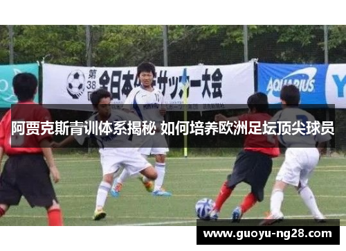 阿贾克斯青训体系揭秘 如何培养欧洲足坛顶尖球员