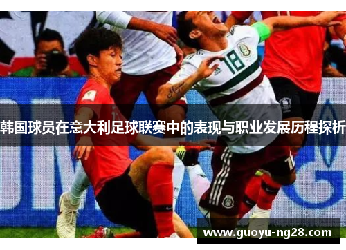 韩国球员在意大利足球联赛中的表现与职业发展历程探析