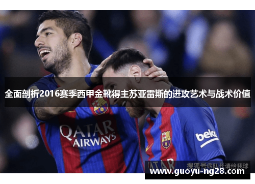 全面剖析2016赛季西甲金靴得主苏亚雷斯的进攻艺术与战术价值
