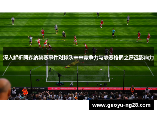 深入解析阿森纳禁赛事件对球队未来竞争力与联赛格局之深远影响力 深入解析阿森纳禁赛事件对球队未来竞争力与联赛格局之深远影响力