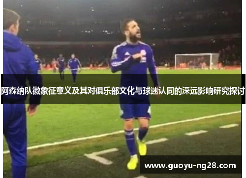 阿森纳队徽象征意义及其对俱乐部文化与球迷认同的深远影响研究探讨 阿森纳队徽象征意义及其对俱乐部文化与球迷认同的深远影响研究探讨