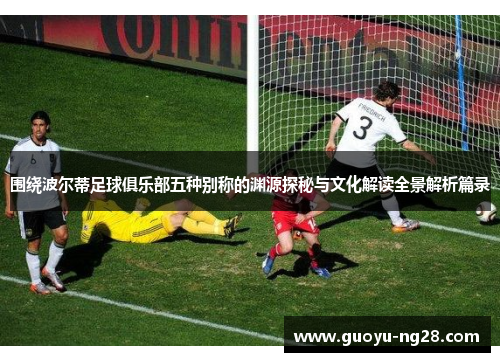 围绕波尔蒂足球俱乐部五种别称的渊源探秘与文化解读全景解析篇录 围绕波尔蒂足球俱乐部五种别称的渊源探秘与文化解读全景解析篇录