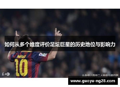 如何从多个维度评价足坛巨星的历史地位与影响力 如何从多个维度评价足坛巨星的历史地位与影响力