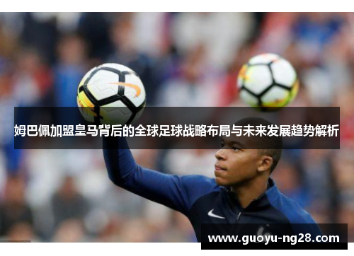 姆巴佩加盟皇马背后的全球足球战略布局与未来发展趋势解析 姆巴佩加盟皇马背后的全球足球战略布局与未来发展趋势解析