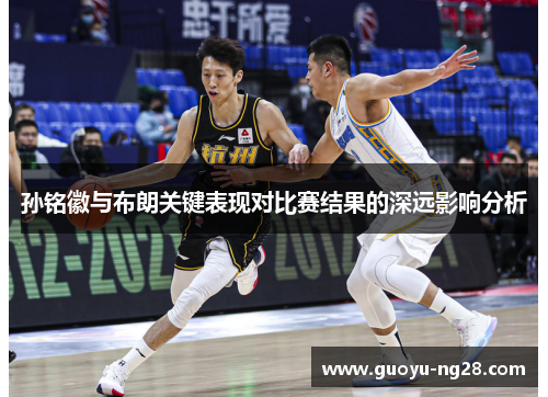 孙铭徽与布朗关键表现对比赛结果的深远影响分析 孙铭徽与布朗关键表现对比赛结果的深远影响分析