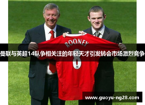 曼联与英超14队争相关注的年轻天才引发转会市场激烈竞争