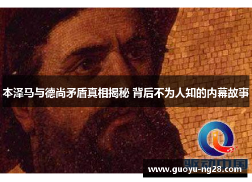本泽马与德尚矛盾真相揭秘 背后不为人知的内幕故事