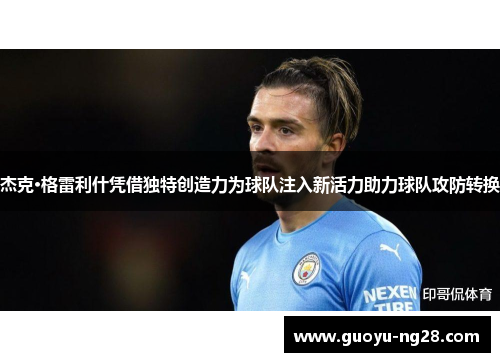 杰克·格雷利什凭借独特创造力为球队注入新活力助力球队攻防转换