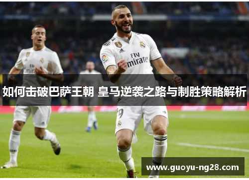 如何击破巴萨王朝 皇马逆袭之路与制胜策略解析