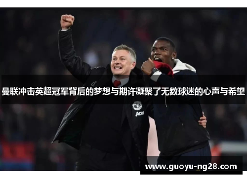 曼联冲击英超冠军背后的梦想与期许凝聚了无数球迷的心声与希望 曼联冲击英超冠军背后的梦想与期许凝聚了无数球迷的心声与希望