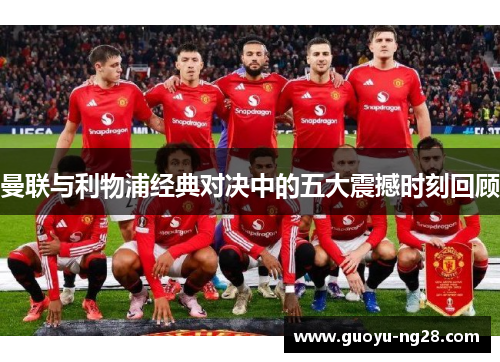 曼联与利物浦经典对决中的五大震撼时刻回顾 曼联与利物浦经典对决中的五大震撼时刻回顾