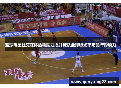 篮球明星社交媒体活动助力提升球队全球曝光率与品牌影响力