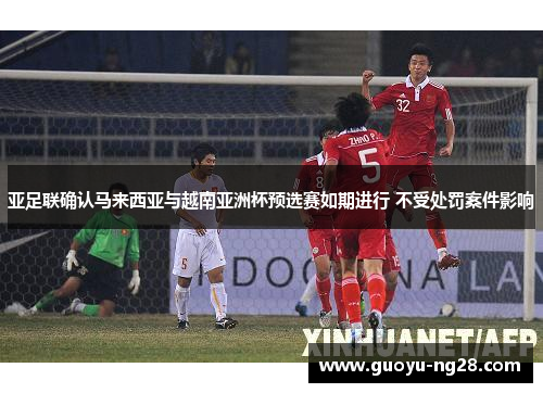 亚足联确认马来西亚与越南亚洲杯预选赛如期进行 不受处罚案件影响