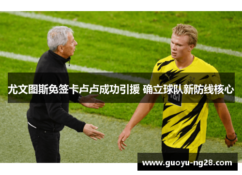 尤文图斯免签卡卢卢成功引援 确立球队新防线核心