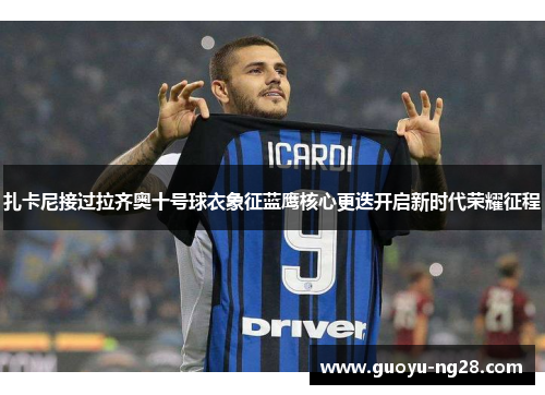 扎卡尼接过拉齐奥十号球衣象征蓝鹰核心更迭开启新时代荣耀征程