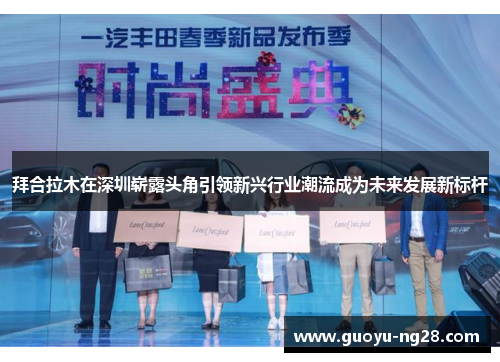 拜合拉木在深圳崭露头角引领新兴行业潮流成为未来发展新标杆