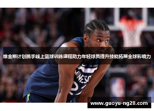维金斯计划携手线上篮球训练课程助力年轻球员提升技能拓展全球影响力