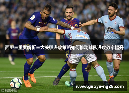 西甲三重奏解析三大关键进攻策略如何推动球队进攻效率提升