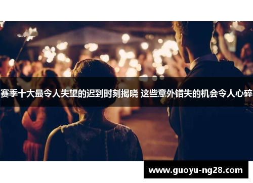 赛季十大最令人失望的迟到时刻揭晓 这些意外错失的机会令人心碎