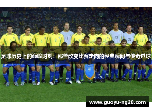 足球历史上的巅峰时刻：那些改变比赛走向的经典瞬间与传奇进球