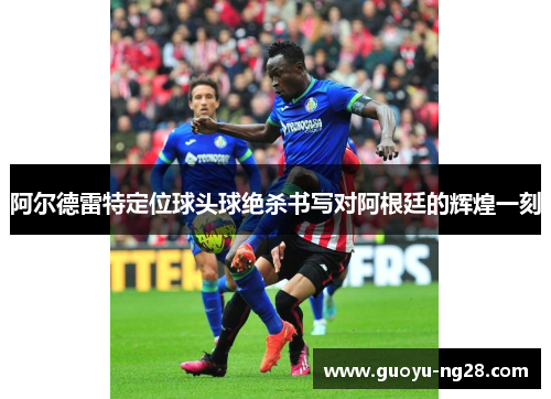阿尔德雷特定位球头球绝杀书写对阿根廷的辉煌一刻 阿尔德雷特定位球头球绝杀书写对阿根廷的辉煌一刻